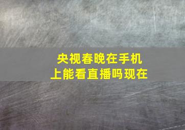 央视春晚在手机上能看直播吗现在