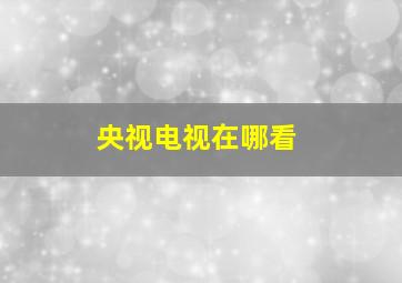 央视电视在哪看