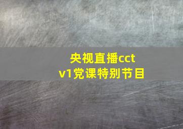 央视直播cctv1党课特别节目