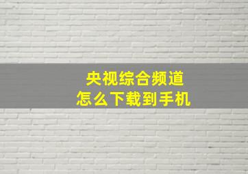 央视综合频道怎么下载到手机