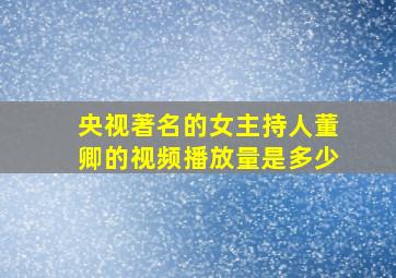 央视著名的女主持人董卿的视频播放量是多少