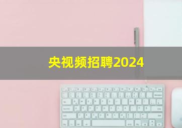 央视频招聘2024