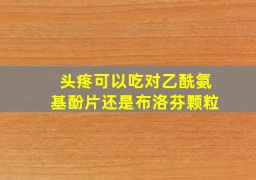 头疼可以吃对乙酰氨基酚片还是布洛芬颗粒