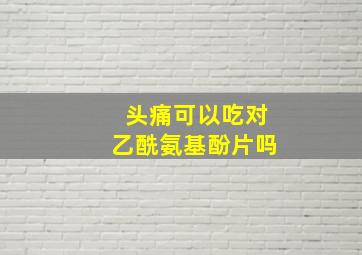 头痛可以吃对乙酰氨基酚片吗