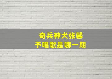 奇兵神犬张馨予唱歌是哪一期