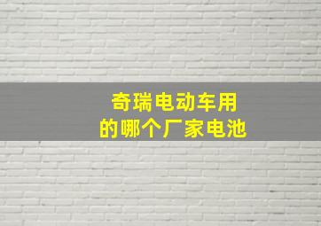 奇瑞电动车用的哪个厂家电池