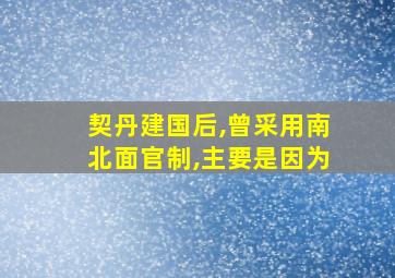 契丹建国后,曾采用南北面官制,主要是因为