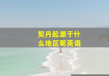 契丹起源于什么地区呢英语