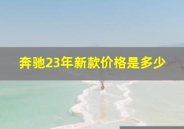 奔驰23年新款价格是多少