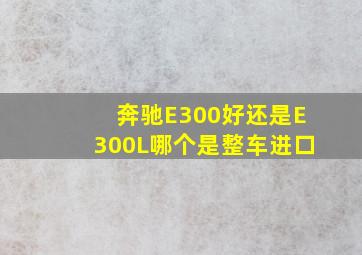 奔驰E300好还是E300L哪个是整车进口