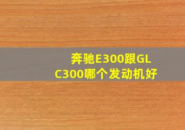 奔驰E300跟GLC300哪个发动机好