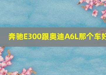 奔驰E300跟奥迪A6L那个车好