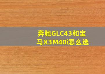 奔驰GLC43和宝马X3M40i怎么选