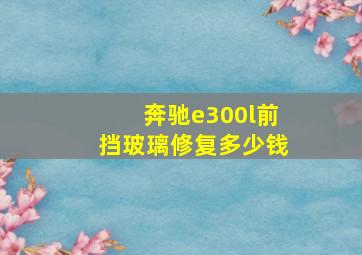 奔驰e300l前挡玻璃修复多少钱