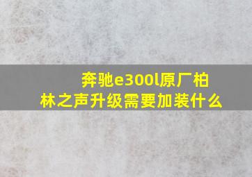 奔驰e300l原厂柏林之声升级需要加装什么