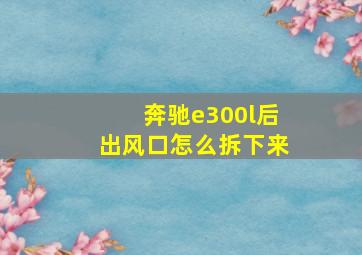 奔驰e300l后出风口怎么拆下来