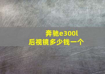 奔驰e300l后视镜多少钱一个