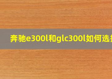 奔驰e300l和glc300l如何选择