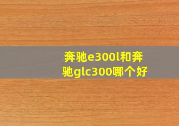 奔驰e300l和奔驰glc300哪个好