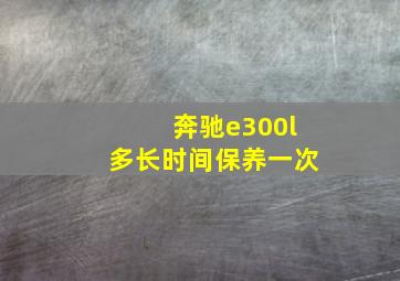 奔驰e300l多长时间保养一次