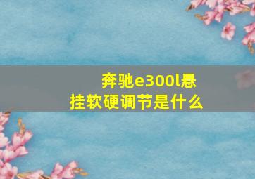 奔驰e300l悬挂软硬调节是什么