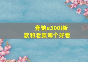 奔驰e300l新款和老款哪个好看