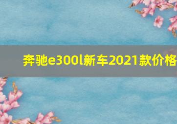 奔驰e300l新车2021款价格