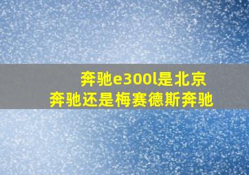 奔驰e300l是北京奔驰还是梅赛德斯奔驰