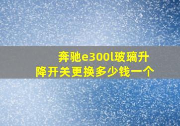 奔驰e300l玻璃升降开关更换多少钱一个