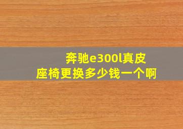 奔驰e300l真皮座椅更换多少钱一个啊