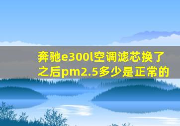 奔驰e300l空调滤芯换了之后pm2.5多少是正常的