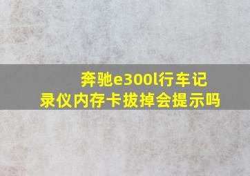 奔驰e300l行车记录仪内存卡拔掉会提示吗