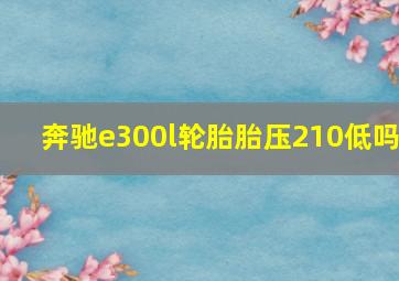 奔驰e300l轮胎胎压210低吗