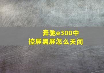 奔驰e300中控屏黑屏怎么关闭