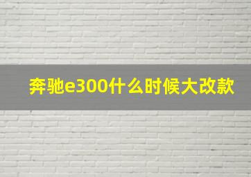 奔驰e300什么时候大改款