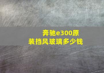 奔驰e300原装挡风玻璃多少钱