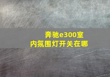 奔驰e300室内氛围灯开关在哪