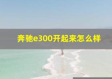 奔驰e300开起来怎么样