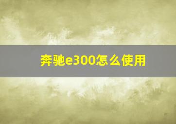 奔驰e300怎么使用