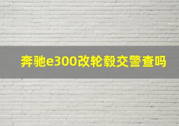 奔驰e300改轮毂交警查吗