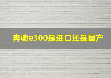 奔驰e300是进口还是国产