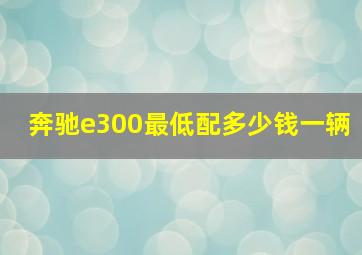 奔驰e300最低配多少钱一辆