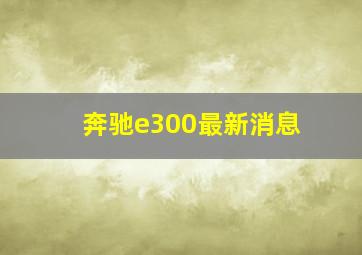 奔驰e300最新消息