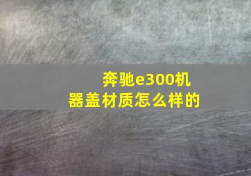 奔驰e300机器盖材质怎么样的