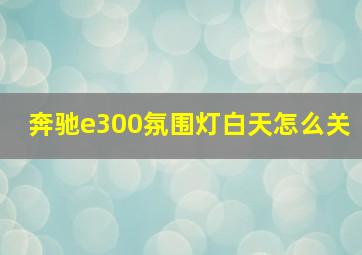 奔驰e300氛围灯白天怎么关