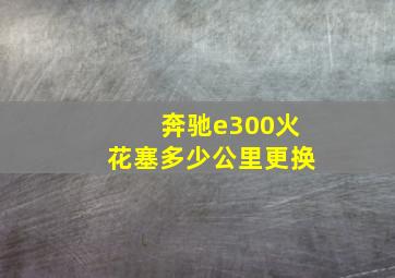 奔驰e300火花塞多少公里更换