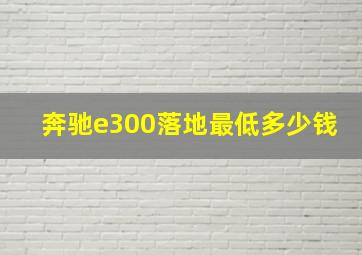 奔驰e300落地最低多少钱