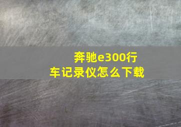 奔驰e300行车记录仪怎么下载