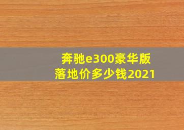 奔驰e300豪华版落地价多少钱2021