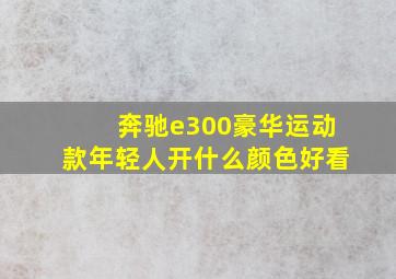 奔驰e300豪华运动款年轻人开什么颜色好看